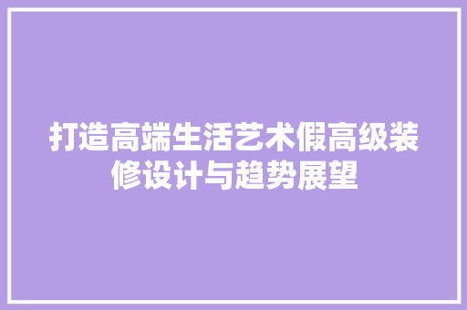 打造高端生活艺术假高级装修设计与趋势展望  第1张