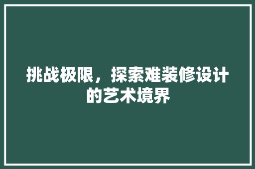 挑战极限，探索难装修设计的艺术境界