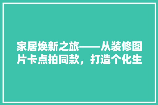 家居焕新之旅——从装修图片卡点拍同款，打造个化生活空间