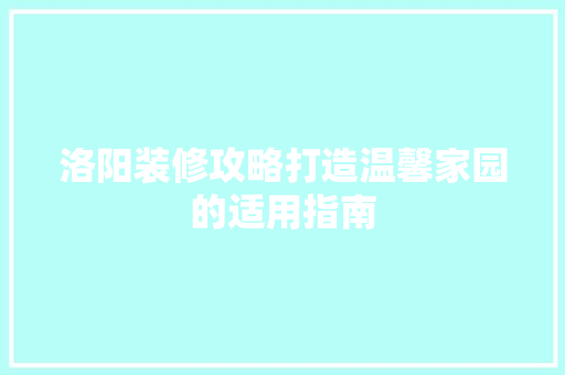 洛阳装修攻略打造温馨家园的适用指南