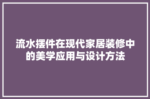 流水摆件在现代家居装修中的美学应用与设计方法