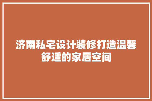 济南私宅设计装修打造温馨舒适的家居空间