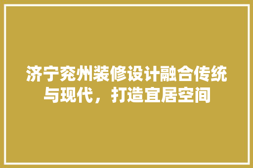 济宁兖州装修设计融合传统与现代，打造宜居空间