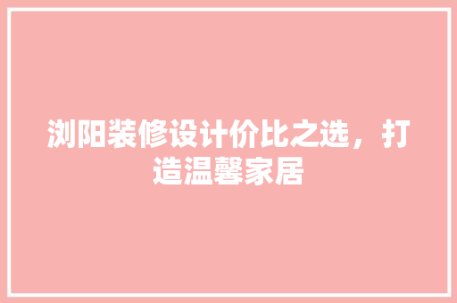 浏阳装修设计价比之选，打造温馨家居