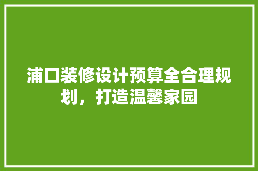 浦口装修设计预算全合理规划，打造温馨家园