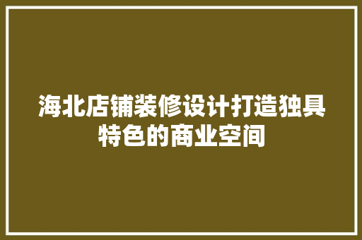 海北店铺装修设计打造独具特色的商业空间