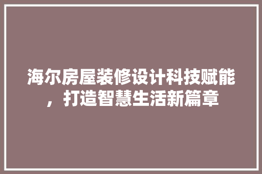 海尔房屋装修设计科技赋能，打造智慧生活新篇章