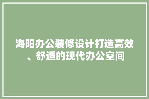 海阳办公装修设计打造高效、舒适的现代办公空间