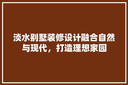 淡水别墅装修设计融合自然与现代，打造理想家园