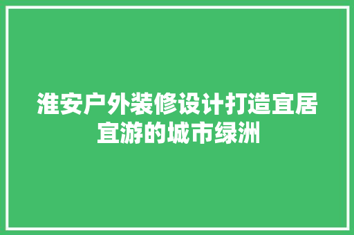 淮安户外装修设计打造宜居宜游的城市绿洲