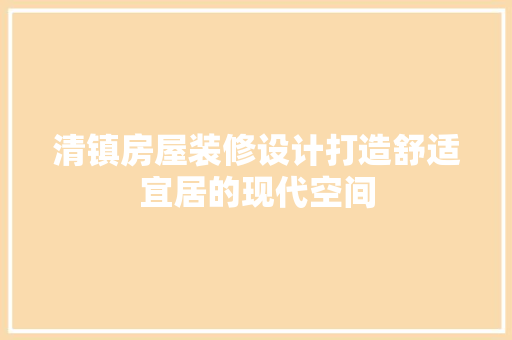 清镇房屋装修设计打造舒适宜居的现代空间  第1张