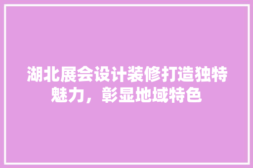 湖北展会设计装修打造独特魅力，彰显地域特色  第1张