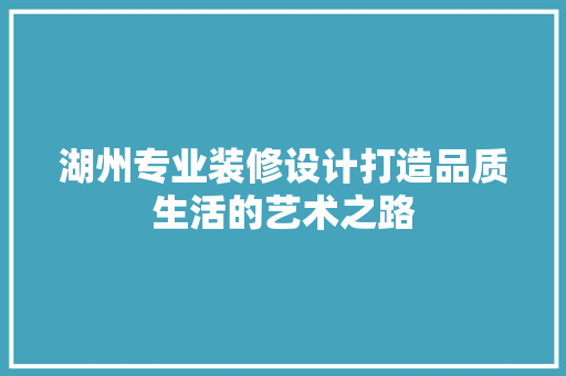 湖州专业装修设计打造品质生活的艺术之路