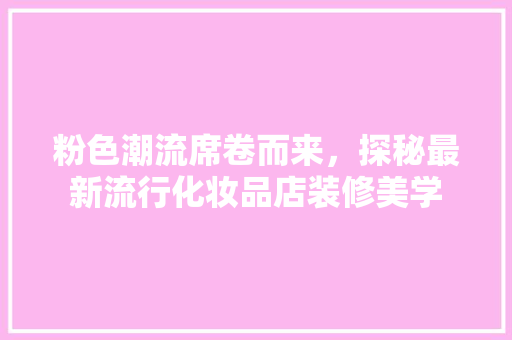 粉色潮流席卷而来，探秘最新流行化妆品店装修美学