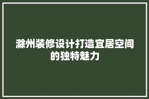 滁州装修设计打造宜居空间的独特魅力