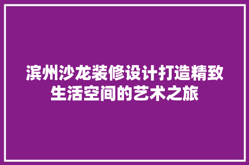 滨州沙龙装修设计打造精致生活空间的艺术之旅