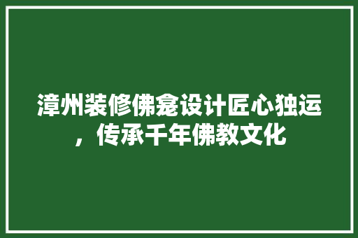 漳州装修佛龛设计匠心独运，传承千年佛教文化  第1张