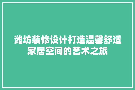 潍坊装修设计打造温馨舒适家居空间的艺术之旅