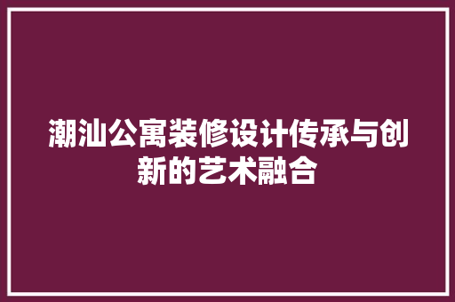 潮汕公寓装修设计传承与创新的艺术融合