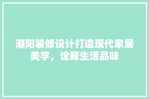 潮阳装修设计打造现代家居美学，诠释生活品味