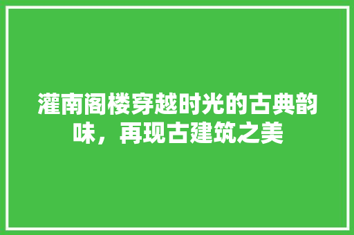 灌南阁楼穿越时光的古典韵味，再现古建筑之美