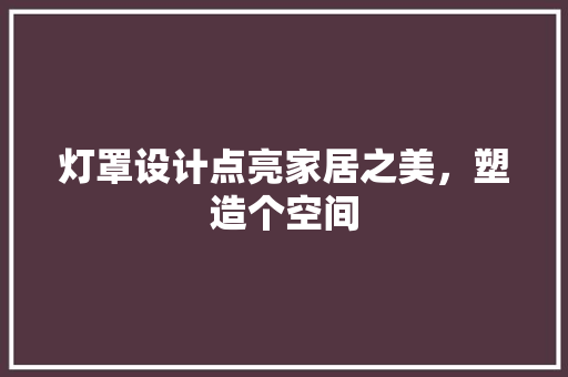 灯罩设计点亮家居之美，塑造个空间