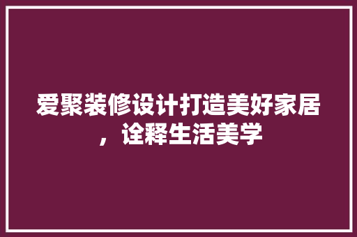 爱聚装修设计打造美好家居，诠释生活美学