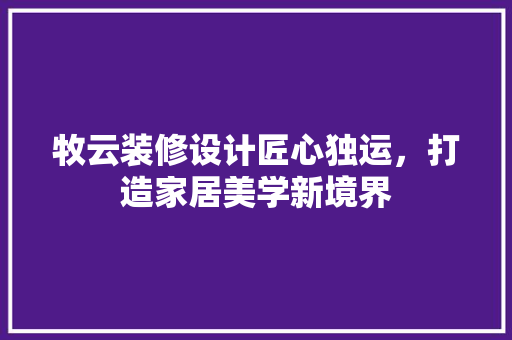 牧云装修设计匠心独运，打造家居美学新境界
