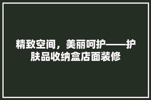 精致空间，美丽呵护——护肤品收纳盒店面装修