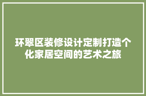 环翠区装修设计定制打造个化家居空间的艺术之旅