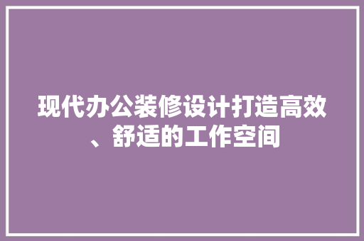 现代办公装修设计打造高效、舒适的工作空间