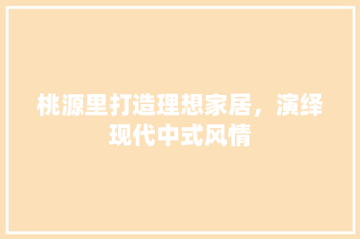 桃源里打造理想家居，演绎现代中式风情