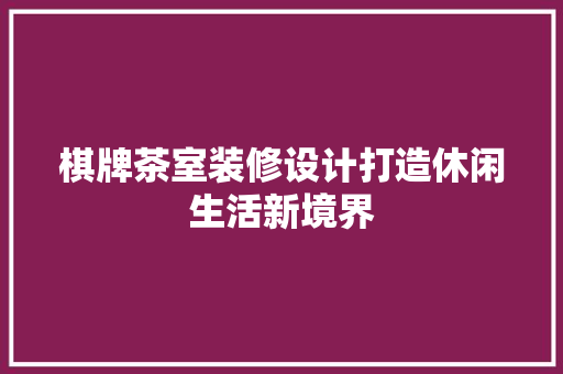 棋牌茶室装修设计打造休闲生活新境界