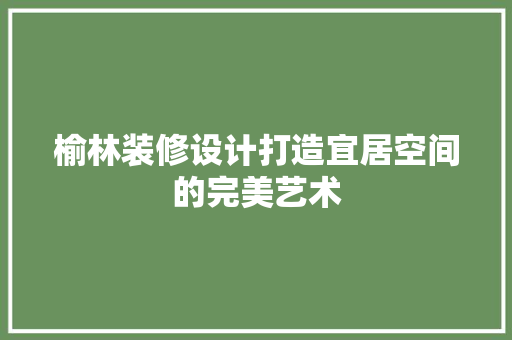 榆林装修设计打造宜居空间的完美艺术