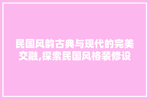 民国风韵古典与现代的完美交融,探索民国风格装修设计的魅力