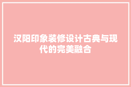 汉阳印象装修设计古典与现代的完美融合
