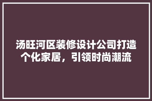 汤旺河区装修设计公司打造个化家居，引领时尚潮流