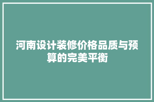 河南设计装修价格品质与预算的完美平衡  第1张