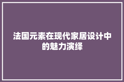 法国元素在现代家居设计中的魅力演绎