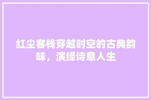 红尘客栈穿越时空的古典韵味，演绎诗意人生