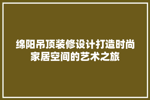 绵阳吊顶装修设计打造时尚家居空间的艺术之旅