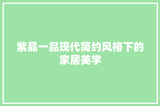 紫晶一品现代简约风格下的家居美学