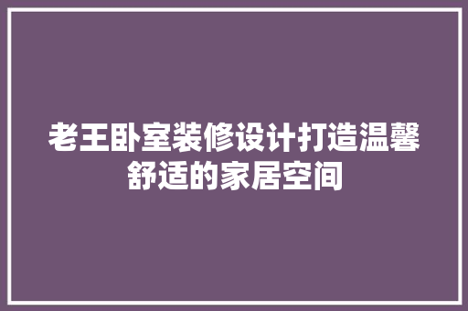 老王卧室装修设计打造温馨舒适的家居空间