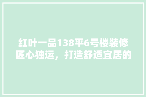 红叶一品138平6号楼装修匠心独运，打造舒适宜居的家