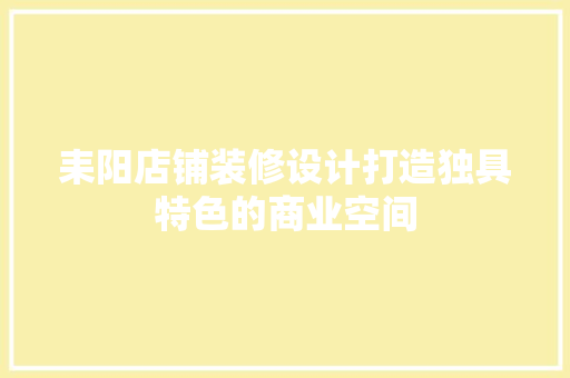 耒阳店铺装修设计打造独具特色的商业空间