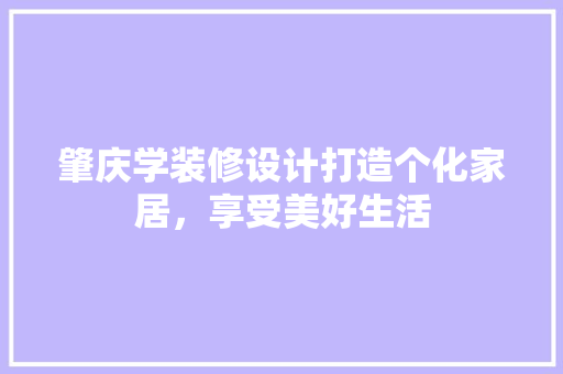 肇庆学装修设计打造个化家居，享受美好生活