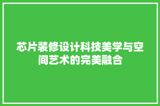 芯片装修设计科技美学与空间艺术的完美融合