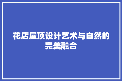 花店屋顶设计艺术与自然的完美融合
