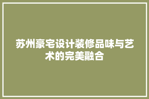 苏州豪宅设计装修品味与艺术的完美融合