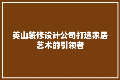 英山装修设计公司打造家居艺术的引领者